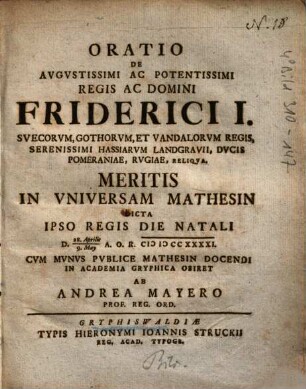 Oratio De Augustissimi Ac Potentissimi Regis Ac Domini Friderici I. Suecorum, Gothorum, Et Vandalorum Regis, Serenissimi Hassiarum Landgravii, Ducis Pomerianae, Rugiae, Reliqua. Meritis In Universam Mathesin : Dicta Ipso Regis Die Natali D. 28. Aprilis / 9. May A.O.R. [MD]CCXXXXI. Cum Munus Publicae Mathesin Docendi In Academia Gryphica Obiret