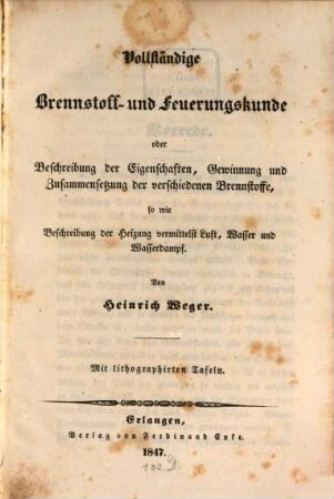 Vollständige Brennstoff- und Feuerungskunde oder Beschreibung der Eigenschaften, Gewinnung und Zusammensetzung der verschiedenen Brennstoffe, so wie Beschreibung der Heizung vermittelst Luft, Wasser und Wasserdampf