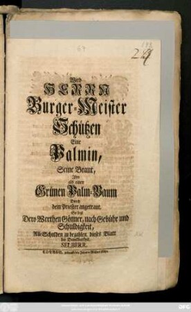 Wird Herrn Burger-Meister Schützen Eine Palmin, Seine Braut, Jhm als einen Grünen Palm-Baum Durch dem Priester angetraut, So legt Dero Werthen Gönner, nach Gebühr und Schuldigkeit, Alle Schulden zu bezahlen, dieses Blatt die Danckbarkeit Selberr.