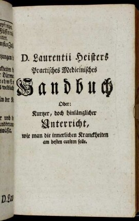 D. Lautentii Heisters Practisches Medicinisches Handbuch Oder: Kurtzer, doch hinlänglicher Unterricht, wie man die innerlichen Kranckheiten am besten curieren solle