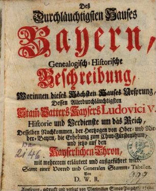 Deß Durchläuchtigsten Hauses Bayern genealogisch-historische Beschreibung : worinnen dieses höchsten Hauses Ursprung, dessen ... Stamm-Vatters Kaysers Ludovici V. Historie u. Verdienste um d. Reich ... erl. u. außgeführet wird