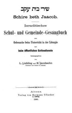 Schire beth Jaăcob : israelitisches Schul- und Gemeinde-Gesangbuch ; zum Gebrauche beim Unterricht in der Liturgie und beim öffentlichen Gottesdienste / hrsg. von L. Liebling ...