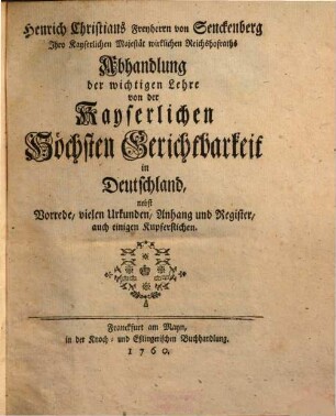 Henrich Christians Freyherrn von Senckenberg Ihro Kayserlichen Majestät wirklichen Reichshofraths Abhandlung der wichtigen Lehre von der kayserlichen höchsten Gerichtbarkeit in Deutschland : nebst Vorrede, vielen Urkunden, Anhang und Register, auch einigen Kupferstichen