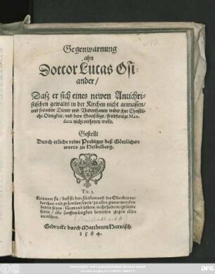 Gegenwarnung || ahn || Dotcor Lucas Osi=||ander/|| Dasz er sich eines newen Antichri=||stischen gewalts in der Kirchen nicht anmassen/|| vnd frömbde Diener vnd Vnderthanen wider jhre Christli=||che Obrigkeit/ vnd dero Gottselige/ friedfertige Man-||data nicht verhetzen wolle.|| Gestellt || Durch etliche reine Prediger deß Göttlichen || worts zu Heidelberg.|| ... ||