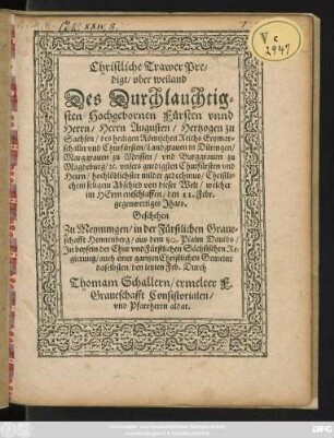 Christliche Trawer Pre=||digt/ vber weiland || Des ... || Herrn Augusten/ Hertzogen zu || Sachsen/ des heiligen Römischen Reichs Ertzmar=||schalln vnd Churfürsten ... || Christli=||chem seligem Abschied von dieser Welt/ welcher || im HErrn entschlaffen/ den 11. Febr.|| gegenwertiges Jhars.|| Geschehen || Zu Meynungen ... || Durch || Thomam Schallern/ ermelter F.|| Graueschafft Consistorialen/|| vnd Pfarrherrn aldar.||