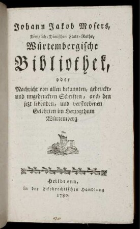 Johann Jakob Mosers, Königlich-Dänischen Etats-Raths, Würtembergische Bibliothek : oder Nachricht von allen bekannten, gedruckt- und ungedruckten Schriften, auch den jezt lebenden, und verstorbenen Gelehrten im Herzogthum Würtemberg