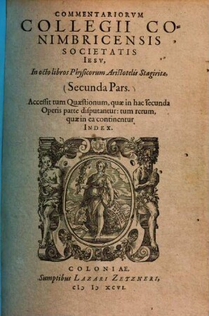 Commentariorum Conimbricensis Societatis Jesu : In octo libros Physicorum Aristotelis. 2., Accessit tum Quaestionum : quae in hac sedunda operis parte disputantur ; tum rerum, quae ea continentur Index