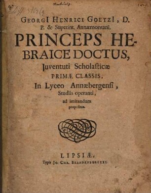 Georgi[i] Henrici Goetzi[i], D. P. & Superint. Annaemontani. Princeps Hebraice Doctus : Juventuti Scholasticae Primae Classis, In Lyceo Annaebergensi, Studiis operanti, ad imitandum propositus