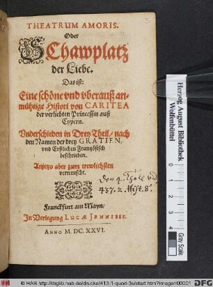 Theatrum Amoris Oder Schawplatz der Liebe. Das ist: Eine schöne und uberauß anmüthige Histori von Caritea der verliebten Princessin auß Cypern : Underschieden in Drey Theil/ nach den Namen der drey Gratien, und Erstlich Frantzösisch beschrieben. Anjetzo aber zum trewlichsten verteutscht