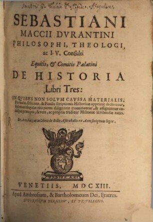 Sebastiani Maccii Dvrantini Philosophi, Theologi, ac I.V. Consulti Equitis, et Comitis Palatini De Historia Libri Tres : In Qvibvs Non Solvm Cavssa Materialis, Formalis, Efficiens, & Finalis scriptionis Historicæ apprimè declaratur, sed etiam singulae eius partes diligenter examinantur ...