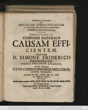In Physicam Sperlingianam, E Naturae Principiis Assertam, Adversus Aristotelicorum Errores Disputatione IX. Corporis Naturalis Causam Efficientem, Praeside M. Simone Friderico Frenzelio ... Sistit Publice Otto Christophorus Mullerus, Lindens. Pomeranus. Ad Diem XV. Maii, Anno M.DC.LXIX. ...