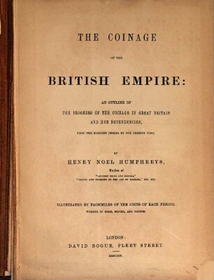 The coinage of the British Empire : An outline of the progress of the coinage in Great Britain and her Dependencies, from the earliest period to the present time. Illustrated by facsimiles of the coins of each period, worked in gold, silver, and copper