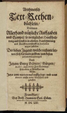 Arithmetisch Text-Rechenbüchlein : Darinnen Allerhand nützliche Auffgaben und Exempel/ so in täglicher Haußhaltung und sonsten in allerley Handthierung und Kauffmannschaften vorfallen mögen/ zufinden