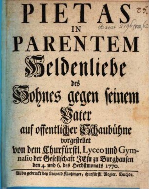 Pietas In Parentem : Heldenliebe des Sohnes gegen seinen Vater ; auf offentlicher Schaubühne vorgestellet von dem Churfürstl. Lyceo und Gymnasio der Gesellschaft Jesu zu Burghausen den 4. und 6. des Herbstmonats 1770