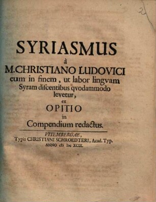 Syriasmus a M. Christiano Ludovici eum in finem, ut labor lingvam Syram discentibus qvodammodo levetur, ex Opitio in Compendium redactus