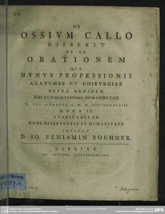 De Ossium Callo Disserit Et Ad Orationem Qua Munus Professionis Anatomes Et Chirurgiae Extra Ordinem Sibi Clementissimae Demandatae D. VII Augusti A. O. R. MDCCXLVIII Hora IX Auspicabitur Omni Observantia Et Humanitate Invitat D. Io. Beniamin Boehmer