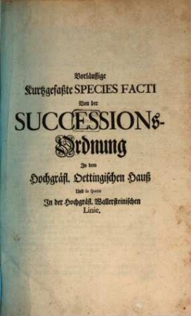 Vorläuffige, kurtzgefaßte Species Facti Von der Successions-Ordnung Jn dem Hochgräfl. Oettingischen Hauß Und in specie Jn der Hochgräfl. Wallersteinischen Linie