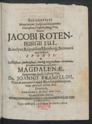Solennitati Nuptiarum Auspicatissimarum Clarissimi, Consultissimiq[ue] Viri, Domini Jacobi Rotenburgii I.U.L. & inclytae Reipublicae Hamburg. Secretarii meritissimi, Sponsi: & ... Magdalenae, ... Dn. Joannis Bramfeldii ... relictae filiae, Sponsae : Celebratarum 8. die Iunii Anno 1640. Gratulantur Amicii
