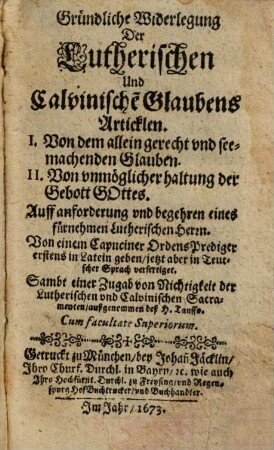 Gründliche Widerlegung Der Lutherischen Und Calvinische[n] Glaubens Articklen, : I. Von dem allein gerecht vnd see[lig]machenden Glauben, II. Von vnmöglicher haltung der Gebott Gottes. Sambt einer Zugab von Nichtigkeit der Lutherischen vnd Calvinischen Sacramenten, außgenommen deß H. Tauffs