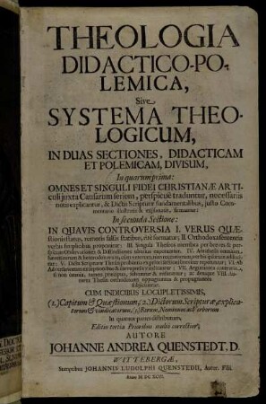 Theologia Didactico-Polemica, Sive Systema Theologicum, In Duas Sectiones, Didacticam Et Polemicam, Divisum : In quarum prima: Omnes Et Singuli Fidei Christianae Articuli iuxta Causarum seriem, perspicue traduntur, necessariis notis explicantur ... In secunda Sectione: In Quavis Controversia ... ; Cum Indicibus Locupletissimis ...
