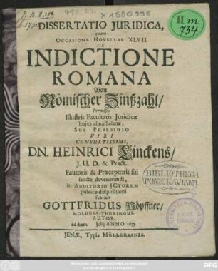 Dissertatio Iuridica, quam Occasione Novellae XLVII De Indictione Romana Von Römischer Zinßzahl/ Permissu Illustris Facultatis Iuridicae huius almae Salanae, Sub Praesidio ... Dn. Heinrici Linckens ... publicae disquisitioni subiicit Gottfridus Höpffner/ Molhusa-Thuringus. Autor. ad diem Iulii Anno 1673.