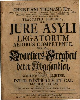 Christiani Thomasii, JCti ... Tractatio Juridica, De Jure Asyli Legatorum Aedibus Competente : Occasione Controversiae Illustris, Qvae Hactenus Inter Pontificem Et Galliarum Regem Agitata Fuit, Olim In Academia Lipsiensi Habita = Von Der Qvartiers-Freyheit derer Abgesandten