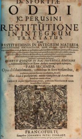 Dn. Sfortiae Oddi IC. Perusini De Restitutione In Integrum Tractatus : In quo Restitutionis In Integrum Materia Absolutissime Pertractata, Non Solum, Quae Personae, cuiusque sexus, aetatis, & status, ac quibus ex causis hoc Iuris remedium petere possint ... ex ipsis Legum fontibus, atque Interpretum scriptis uberrime explicatur & declaratur ... Opus absolutissimum ... Indice duplici Quaestionum priore, posteriore Materiarum & rerum locupletissimo instructum, 2