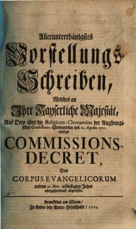 Allerunterthänigstes Vorstellungs-Schreiben, welches an Ihre Kayserliche Majestät, auf Dero über die Religions-Gravamina der Augspurgischen Confessions-Verwandten den 12. Aprilis 1720 erfolgte Commissions-Decret, das Corpus Evangelicorum unterm 16. Nov. erstbesagten Jahrs allergehorsamst abgelassen
