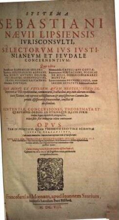 Systema Sebastiani Naevii Lipsiensis Ivrisconsvlti, Selectorvm Ivs Ivstinianeum Et Fevdale Concernentivm : Quo vltra Remissiones Raphaelis Seileri: Reportata Bernhardini Alphani: Notas Marci Antonii Delrio, Pet. Brossaei, Jo. Hennequini, Franc. Modii & Streitmanni: Adversaria Costalii: Memorabilia Catelliani Cottae: Repertorium Bertachini, Nicolai De Milis, Dobercini & Marci Mantuae: Locos communes Brunori a Sole, novis Jacobi Sculteti Additionib. auctos: Non Minus Ex Veterum Quam Neotericorum Interpretum ac DD. repetitionibus ... Sententiae, Conclusiones ... Veluti sedes suas ordinarias relatae continentur. Opus ... Una Cum ... Indice ... Cuius etiam gratia in septem partes distinctum est ..., [1]