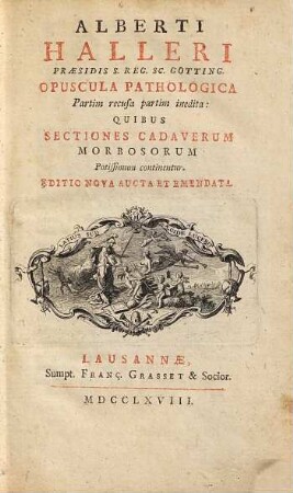Alberti Halleri Præsidis S. Reg. Sc. Gotting. Opuscula Pathologica Partim recusa partim inedita : Quibus Sectiones Cadaverum Morbosorum Potissimum Continentur
