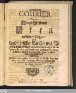 Der geschwinde Courier Von der Haupt-Vestung Ofen in Nieder-Ungarn/ Oder Außführlicher Bericht/ was sich Zeit währender dieser letzten Belägerung bemeldter Vestung/ von Anfang an ... zugetragen : Welchem vorhergesetzt worden ist eine Beschreibung von dieser Stadt Alter/ Erbauung/ Grösse/ wie auch von allen mannigfältigen Belägerungen/ mit welchen ihr in die 200. Jahr her biß itzund/ ist zugesetzet worden