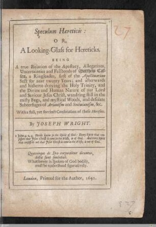 Speculum Haereticis : Or, A Looking-Glass for Hereticks : Being A true Relation of the Apostacy, Allegations, Uncertainties and Fallhoods of Matthew Cassen, a Ringleader, first of the Apollinarian Sect for near twenty Years; and afterwards and hitherto denying the Holy Trinity, and the Divine and Human Nature of our Lord and Saviour Jesus Christ, wandring still in the misty Fogs, and mystical Woods, and desolate Subterfuges of Arianism and Socinianism, &c. With a full, yet succinct Confutation of these Heresies