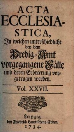 Acta ecclesiastica : in welchen unterschiedliche bey dem Predigt-Amt vorgegangene Fälle erörtert werden, 27. 1734