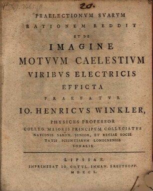 Praelectionvm Svarvm Rationem Reddit, Et De Imagine Motvvm Caelestivm Viribvs Electricis Efficta Praefatvr Io. Henricvs Winkler, Physices Professor Colleg. Maioris Principvm Collegiatvs ...