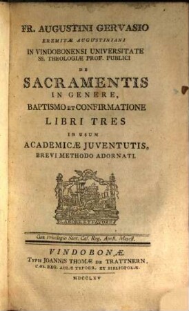 Fr. Augustini Gervasio Eremitae Augustiniani In Vindobonensi Universitate Ss. Theologiae Prof. Publici De Sacramentis In Genere, Baptismo Et Confirmatione Libri Tres : In Usum Academicae Juventutis, Brevi Methodo Adornati
