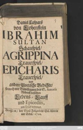 Daniel Caspars von Lohenstein Ibrahim Sultan : Schauspiel. Agrippina : Trauerspiel. Epicharis : Trauerspiel, Und andere Poetische Gedichte, so noch mit Bewilligung des S. Autoris Nebenst desselben Lebens-Lauff und Epicediis, zum Druck verfertiget