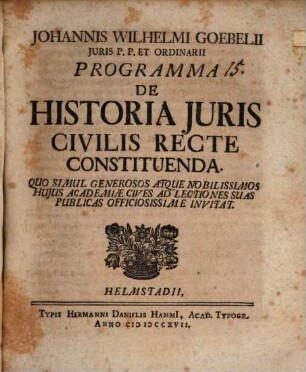 Johannis Wilhelmi Goebelii Juris P.P. Et Ordinarii Programma De Historia Juris Civilis Recte Constituenda : Quo Simul Generosos Atque Nobilissimos Hujus Academiæ Cives Ad Lectiones Suas Publicas Officiosissime Invitat