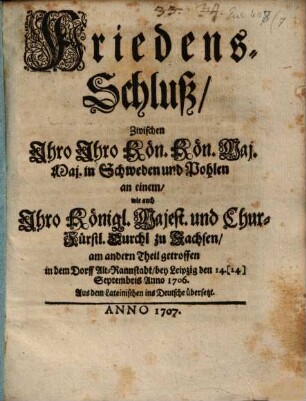 Friedens-Schluß, Zwischen Ihro Ihro Kön. Kön. Maj. Maj. in Schweden und Pohlen an einem, wie auch Ihro Königl. Majest. und Chur-Fürstl. Durchl. zu Sachsen, am anderen Theil getroffen in dem Dorff Alt-Rannstadt, bey Leipzig den 14.[24.] Septembris Anno 1706.