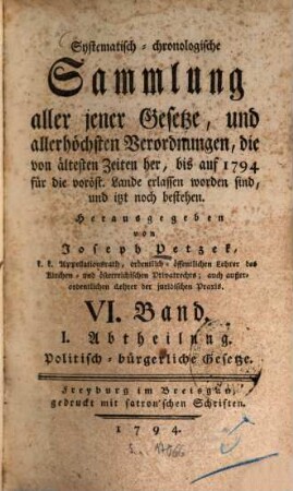 Systematisch-chronologische Sammlung aller jener Gesetze, und allerhöchsten Verordnungen, die von ältesten Zeiten her, bis auf 1792 für die vord. östr. Lande erlassen worden sind, und itzt noch bestehen, VI. Band. I. Abtheilung. Politisch-bürgerliche Gesetze