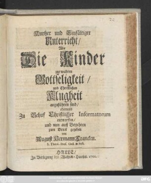 Kurtzer und Einfältiger Unterricht, Wie Die Kinder zur wahren Gottseligkeit, und Christlichen Klugheit anzuführen sind : ehemals Zu Behuf Christlicher Informatorum entworffen, und nun auff Begehren zum Druck gegeben