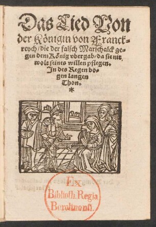 Das Lied Von || der Kœnigin von Franck=||reych/ die der falsch Marschalck ge=||gen dem Kœnig vbergab/ da sie nit || wolt seines willen pflegen.|| Jn des Regenbo=||gen langen || Thon.||