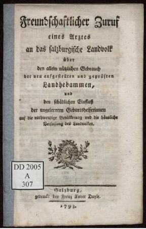 Freundschaftlicher Zuruf eines Arztes an das salzburgische Landvolk über den allein nützlichen Gebrauch der neu aufgestellten und geprüften Landhebammen, und den schädlichen Einfluß der ungelernten Geburtshelferinnen auf die nothwendige Bevölkerung und die häusliche Verfassung des Landvolkes