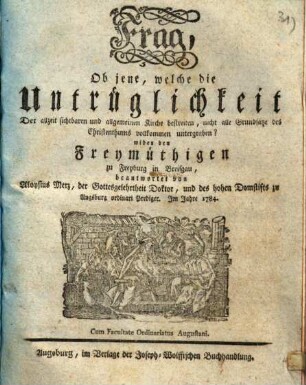 Frag, Ob jene, welche die Untrüglichkeit Der allzeit sichtbaren und allgemeinen Kirche bestreiten, nicht alle Grundsätze des Christenthums vollkommen untergraben? : wider den Freymüthigen zu Freyburg in Breisgau