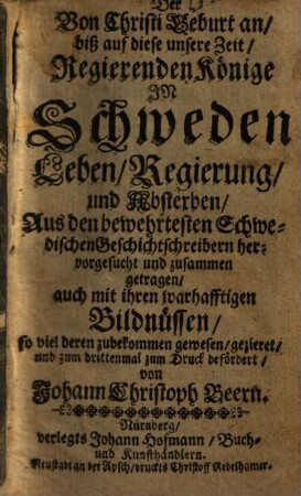 Der Von Christi Geburt an biß auf diese unsere Zeit Regierenden Könige In Schweden Leben, Regierung und Absterben : Aus den bewehrtesten Schwedischen Geschichtsschreibern hervorgesucht und zusammen getragen, auch mit ihren warhafftigen Bildnüssen ... gezieret