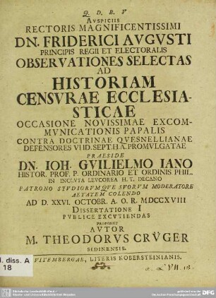 Auspiciis Rectoris Magnificentissimi Dn. Friderici Augusti Principis Regii Et Electoralis Observationes Selectas Ad Historiam Censurae Ecclesiasticae Occasione Novissimae Excommunicationis Papalis Contra Doctrinae Quesnellianae Defensores VI Id. Sept. H. A. Promulgatae