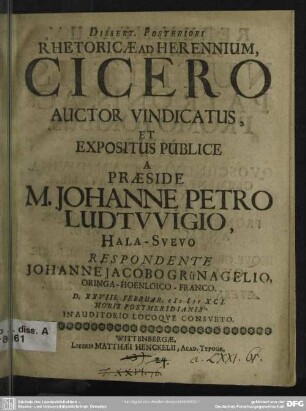 Dissert. Posteriori Rhetoricae Ad Herennium, Cicero Auctor Vindicatus : Et Expositus Publice A Praeside M. Johanne Petro Ludtvvigio ... Respondente Johanne Jacobo Grünagelio,Oringa-Hoenloico-Franco, D. XXVIII. Februar. MDCXCI. ...