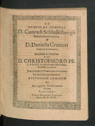 Ad Epistolas Geminas D. Cunradi Schlusselburgii Pastoris Stralsundensis, & D. Danielis Crameri Pastoris Stetinensis, Reverendo ac Clarißimo Viro D. Christophoro Pelargo in Academia Marchica Professori primario Iampridem ex Pomerania inscriptas, Recens Lipsiae typis mandatas, Responsum Geminum
