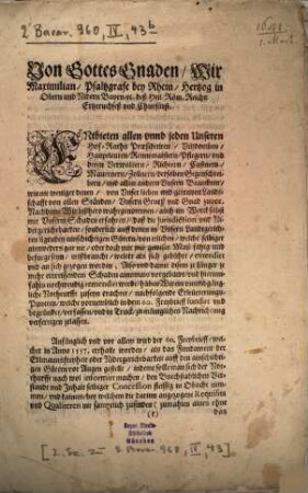 Von Gottes Gnaden, Wir Maximilian, Pfaltzgrafe bey Rhein, Hertzog in Obern und Nidern Bayrn, [et]c. ... Entbieten allen vnnd jeden Unseren Hof-Raths Praesidenten, Vitzdomben, Hauptleuten ... Unsern Grueß und Gnad zuvor. Nachdeme Wir bißhero wahrgenommen, auch im Werck selbst mit Unserm Schaden erfahren, daß die Jurisdiction vnd Nidergerichtbarkeit, sonderlich auff denen in Vnsern Landtgerichten ligenden ainschichtigen Gütern, von etlichen ... mißbraucht, weiter als sich gebührt, extendirt vnd an sich gezogen worden ... : [in Vnserer Statt München, ... den 1. Martij, Anno 1641]