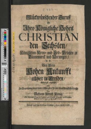 Glückwünschender Zuruff An Ihro Königliche Hoheit Christian den Sechsten/ Königlichen Kron- und Erb-Printzen zu Dännemarck und Norwegen/ [et]c. [et]c. Bey Dero Hohen Ankunfft allhier in Dreßden/ Eilfertigst abgefaßt/ ...