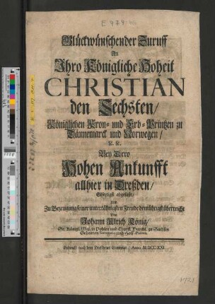 Glückwünschender Zuruff An Ihro Königliche Hoheit Christian den Sechsten/ Königlichen Kron- und Erb-Printzen zu Dännemarck und Norwegen/ [et]c. [et]c. Bey Dero Hohen Ankunfft allhier in Dreßden/ Eilfertigst abgefaßt/ ...